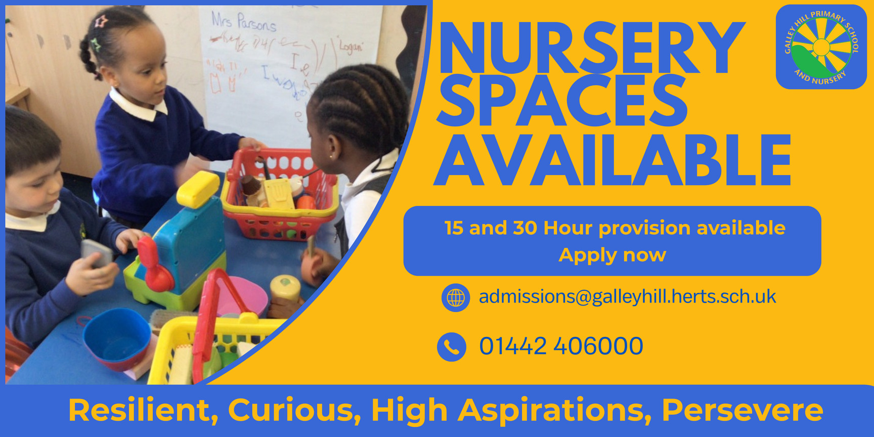 Nursery spaces available. 15 to 30 hour provision available. Apply now at admissions@galleyhill.herts.sch.uk or call 01442 406000. Resilient, Curious, High Aspirations, Persevere.